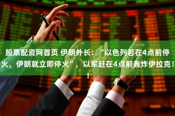 股票配资网首页 伊朗外长:“以色列若在4点前停火,伊朗就立即停火”,以军赶在4点前轰炸伊拉克!