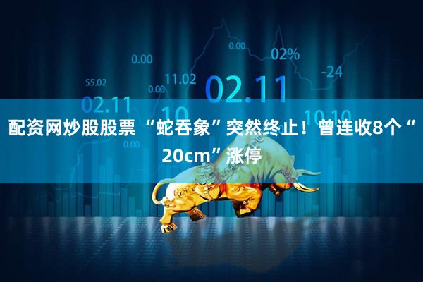 配资网炒股股票 “蛇吞象”突然终止！曾连收8个“20cm”涨停