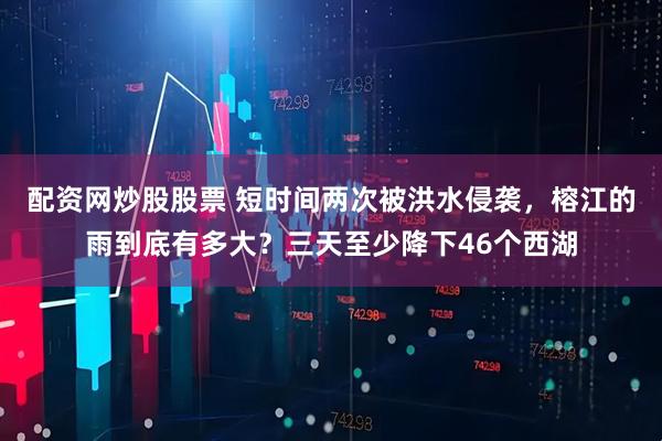 配资网炒股股票 短时间两次被洪水侵袭，榕江的雨到底有多大？三天至少降下46个西湖
