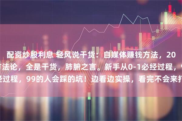 配资炒股利息 轻风说干货：自媒体赚钱方法，2025年互联网项目搞钱方法论，全是干货，肺腑之言。新手从0-1必经过程，99的人会踩的坑！边看边实操，看完不会来打我！_什么_时间