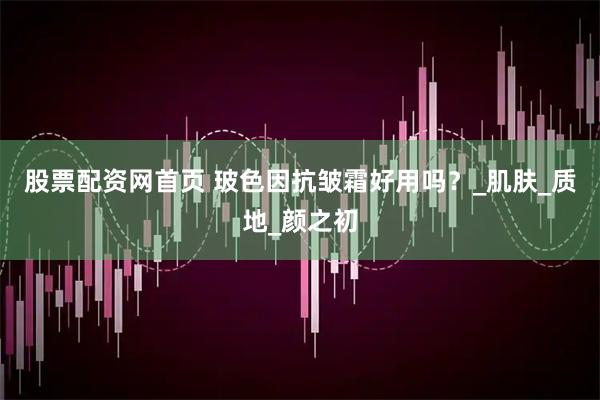 股票配资网首页 玻色因抗皱霜好用吗？_肌肤_质地_颜之初