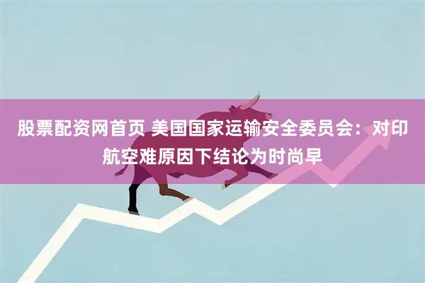 股票配资网首页 美国国家运输安全委员会：对印航空难原因下结论为时尚早