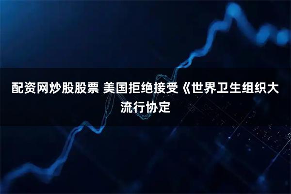 配资网炒股股票 美国拒绝接受《世界卫生组织大流行协定