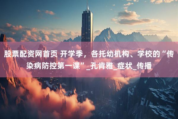 股票配资网首页 开学季，各托幼机构、学校的“传染病防控第一课”_孔肯雅_症状_传播
