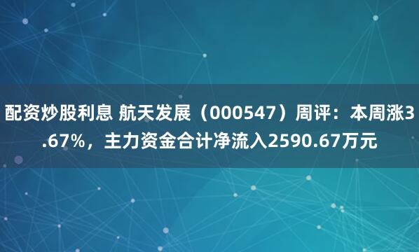 配资炒股利息 航天发展（000547）周评：本周涨3.67%，主力资金合计净流入2590.67万元