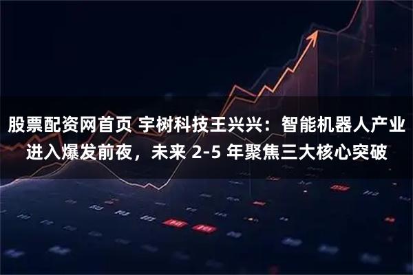 股票配资网首页 宇树科技王兴兴：智能机器人产业进入爆发前夜，未来 2-5 年聚焦三大核心突破