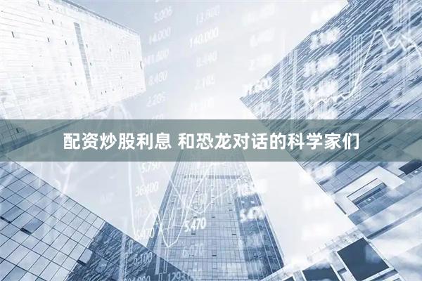 配资炒股利息 和恐龙对话的科学家们