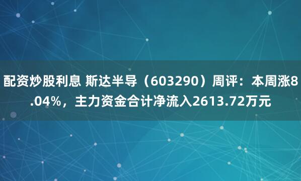 配资炒股利息 斯达半导（603290）周评：本周涨8.04%，主力资金合计净流入2613.72万元