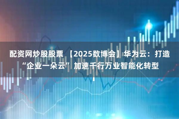 配资网炒股股票 【2025数博会】华为云：打造“企业一朵云” 加速千行万业智能化转型