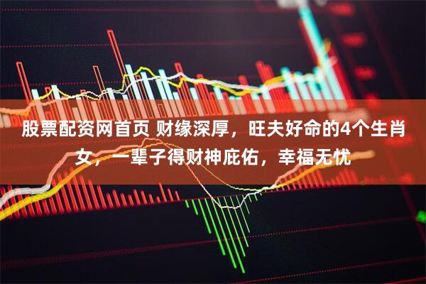 股票配资网首页 财缘深厚，旺夫好命的4个生肖女，一辈子得财神庇佑，幸福无忧