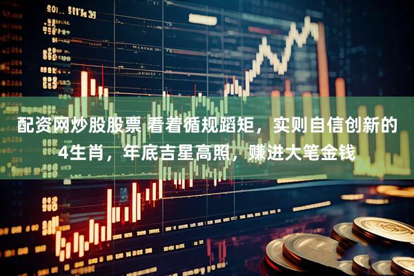 配资网炒股股票 看着循规蹈矩，实则自信创新的4生肖，年底吉星高照，赚进大笔金钱