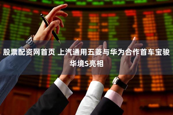 股票配资网首页 上汽通用五菱与华为合作首车宝骏华境S亮相