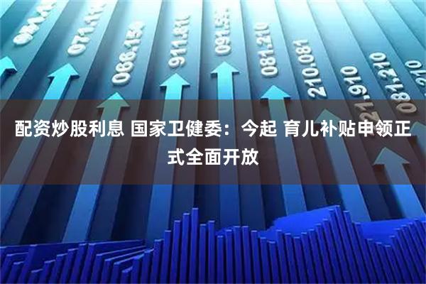 配资炒股利息 国家卫健委：今起 育儿补贴申领正式全面开放