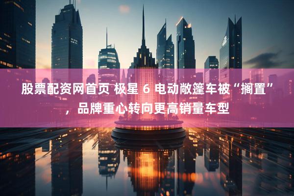 股票配资网首页 极星 6 电动敞篷车被“搁置”，品牌重心转向更高销量车型