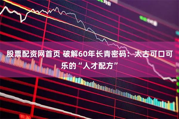 股票配资网首页 破解60年长青密码：太古可口可乐的“人才配方”