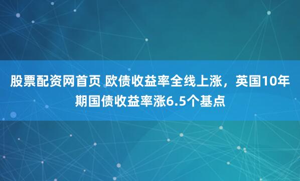 股票配资网首页 欧债收益率全线上涨，英国10年期国债收益率涨6.5个基点