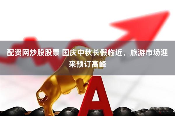 配资网炒股股票 国庆中秋长假临近，旅游市场迎来预订高峰