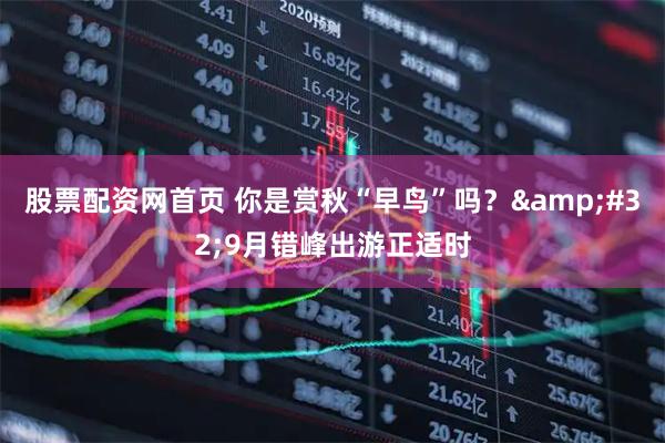 股票配资网首页 你是赏秋“早鸟”吗？&#32;9月错峰出游正适时