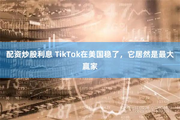 配资炒股利息 TikTok在美国稳了，它居然是最大赢家