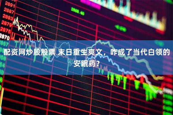 配资网炒股股票 末日重生爽文，咋成了当代白领的安眠药？
