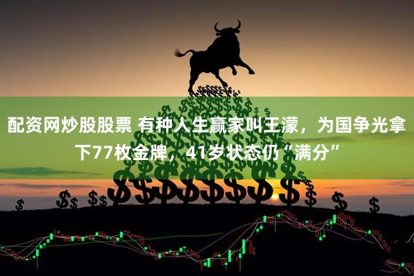 配资网炒股股票 有种人生赢家叫王濛，为国争光拿下77枚金牌，41岁状态仍“满分”
