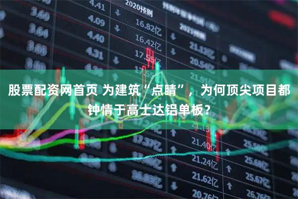 股票配资网首页 为建筑“点睛”，为何顶尖项目都钟情于高士达铝单板？