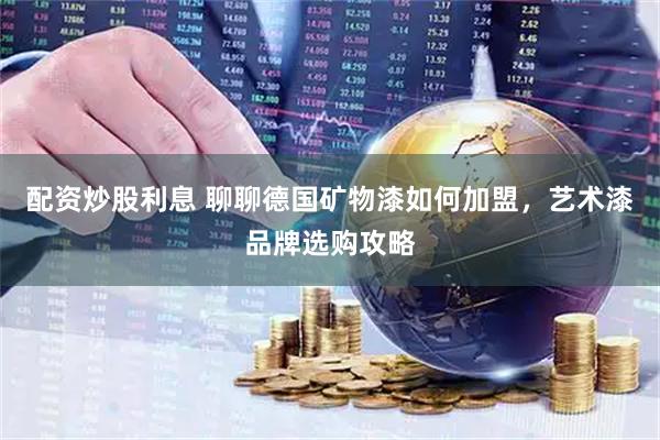 配资炒股利息 聊聊德国矿物漆如何加盟，艺术漆品牌选购攻略