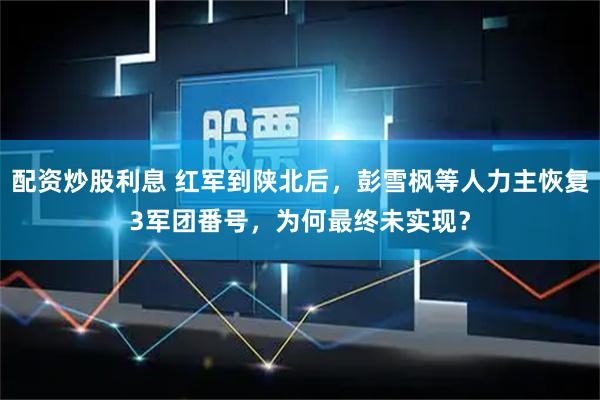 配资炒股利息 红军到陕北后，彭雪枫等人力主恢复3军团番号，为何最终未实现？