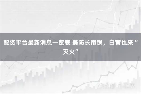 配资平台最新消息一览表 美防长甩锅，白宫也来“灭火”