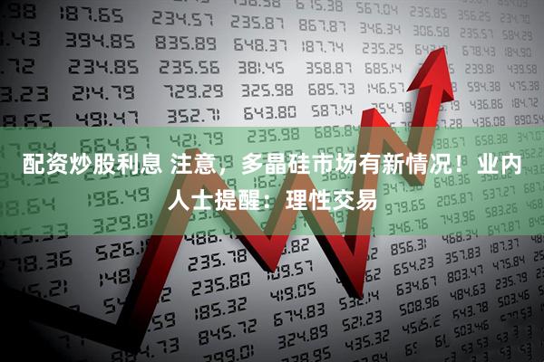 配资炒股利息 注意，多晶硅市场有新情况！业内人士提醒：理性交易