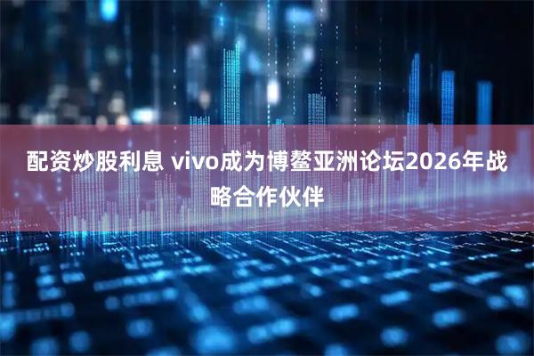 配资炒股利息 vivo成为博鳌亚洲论坛2026年战略合作伙伴