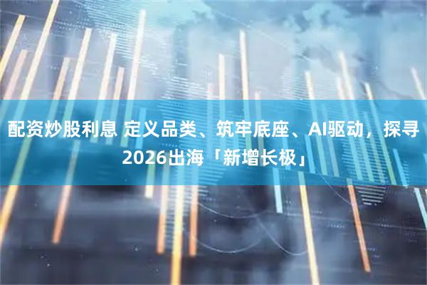 配资炒股利息 定义品类、筑牢底座、AI驱动，探寻2026出海「新增长极」