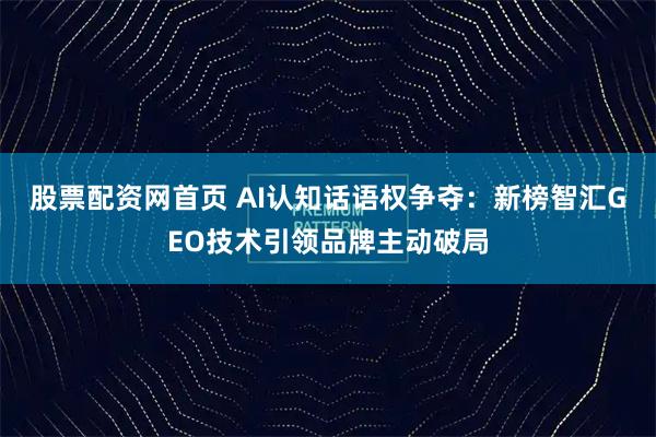 股票配资网首页 AI认知话语权争夺：新榜智汇GEO技术引领品牌主动破局