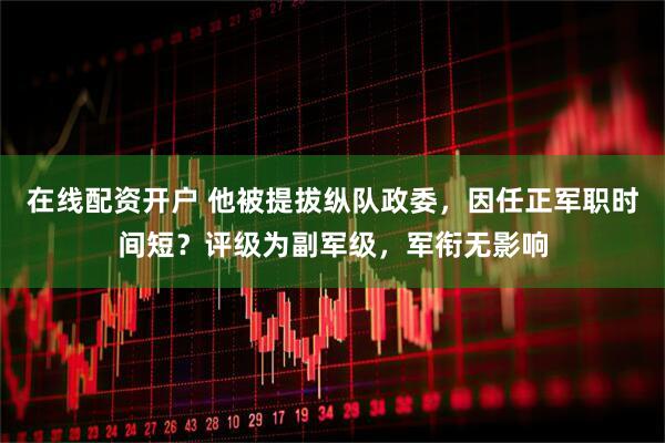 在线配资开户 他被提拔纵队政委，因任正军职时间短？评级为副军级，军衔无影响