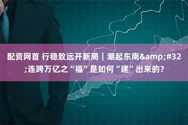 配资网首 行稳致远开新局｜潮起东南 连跨万亿之“福”是如何“建”出来的？