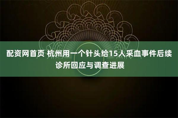 配资网首页 杭州用一个针头给15人采血事件后续 诊所回应与调查进展