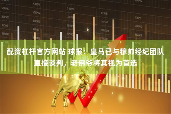 配资杠杆官方网站 球报：皇马已与穆帅经纪团队直接谈判，老佛爷将其视为首选