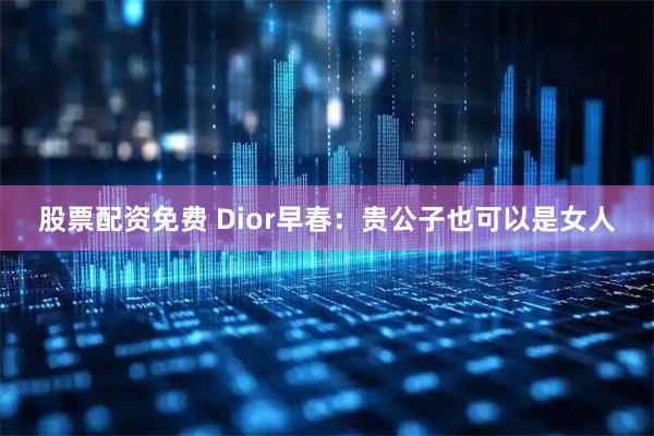 股票配资免费 Dior早春：贵公子也可以是女人