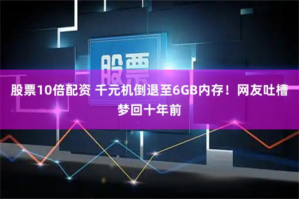 股票10倍配资 千元机倒退至6GB内存！网友吐槽梦回十年前